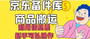 京东备件库商品搬运，利用信息差，新手可以操作日入200+【揭秘】-瀚海资源库