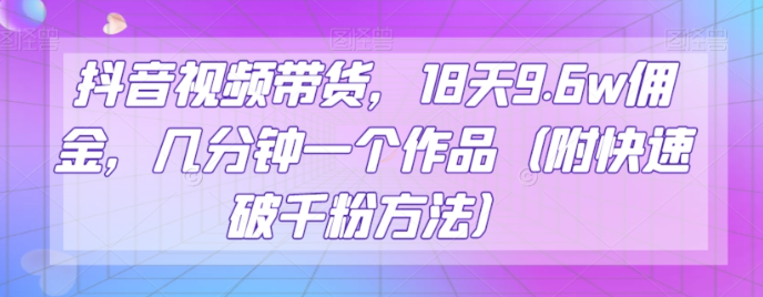 抖音视频带货，18天9.6w佣金，几分钟一个作品（附快速破千粉方法）【揭秘】-瀚海资源库