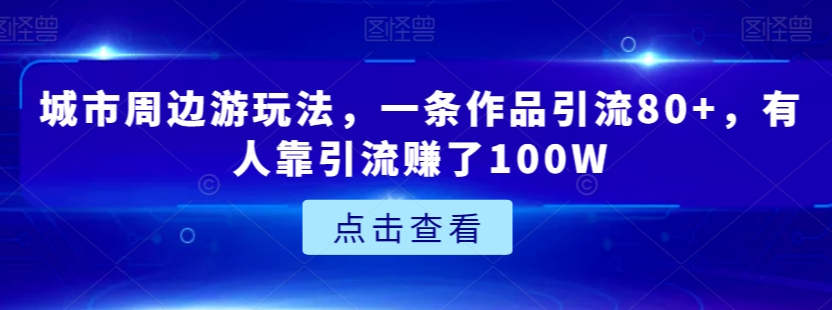 城市周边游玩法，一条作品引流80+，有人靠引流赚了100W【揭秘】-瀚海资源库
