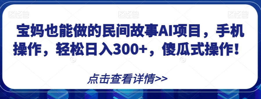 宝妈也能做的民间故事AI项目，手机操作，轻松日入300+，傻瓜式操作！【揭秘】-瀚海资源库