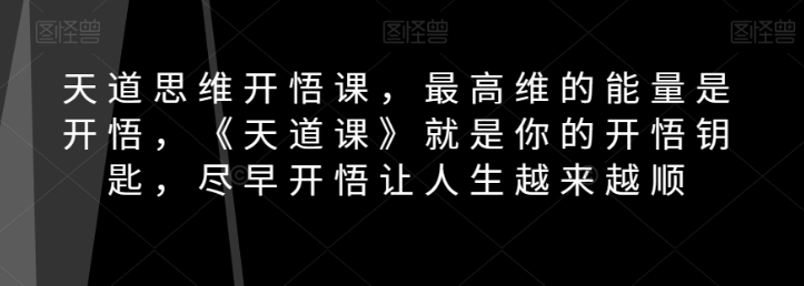 天道思维开悟课，最高维的能量是开悟，《天道课》就是你的开悟钥匙，尽早开悟让人生越来越顺-瀚海资源库