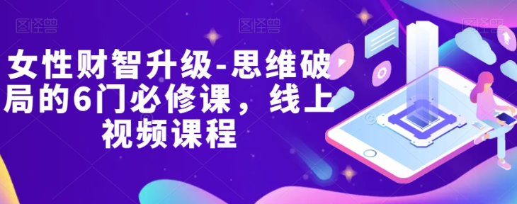 女性财智升级-思维破局的6门必修课，线上视频课程-瀚海资源库