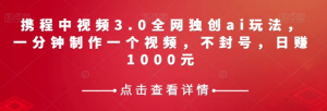 携程中视频3.0全网独创ai玩法，一分钟制作一个视频，不封号，日赚1000元【揭秘】-瀚海资源库