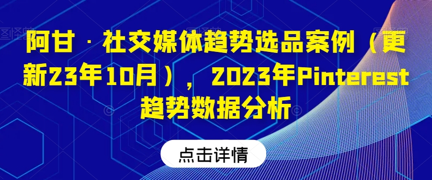 阿甘·社交媒体趋势选品案例（更新23年10月），2023年Pinterest趋势数据分析-瀚海资源库