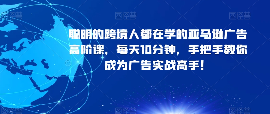 聪明的跨境人都在学的亚马逊广告高阶课，每天10分钟，手把手教你成为广告实战高手！-瀚海资源库