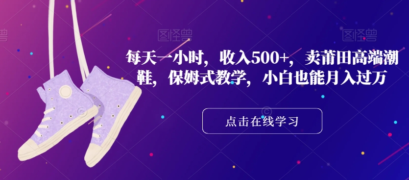 每天一小时，收入500+，卖莆田高端潮鞋，保姆式教学，小白也能月入过万【揭秘】-瀚海资源库