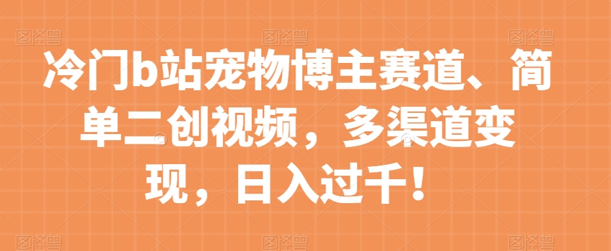 冷门b站宠物博主赛道，简单二创视频，多渠道变现，日入过千！【揭秘】-瀚海资源库