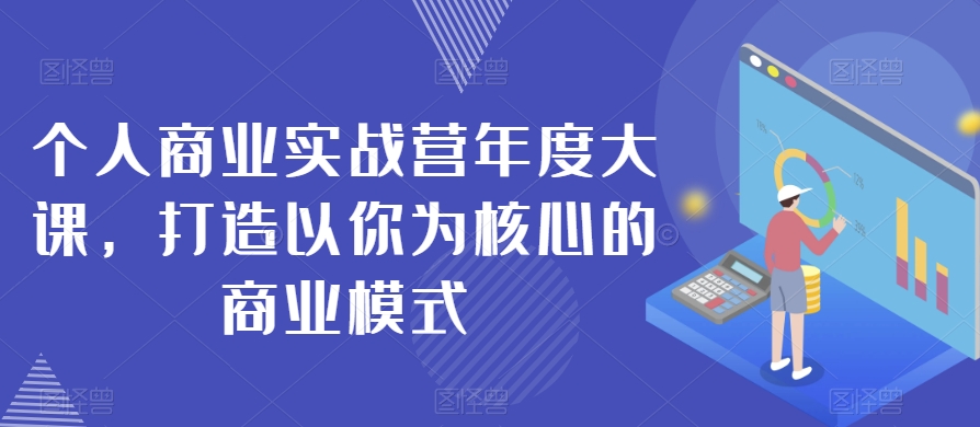 个人商业实战营年度大课，打造以你为核心的商业模式-瀚海资源库