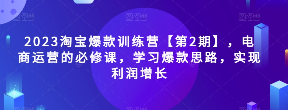 2023淘宝爆款训练营【第2期】，电商运营的必修课，学习爆款思路，实现利润增长-瀚海资源库