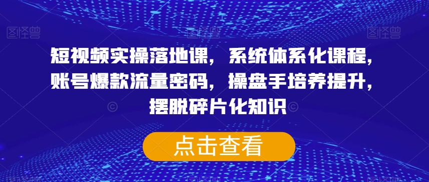 短视频实操落地课，系统体系化课程，账号爆款流量密码，操盘手培养提升，摆脱碎片化知识-瀚海资源库