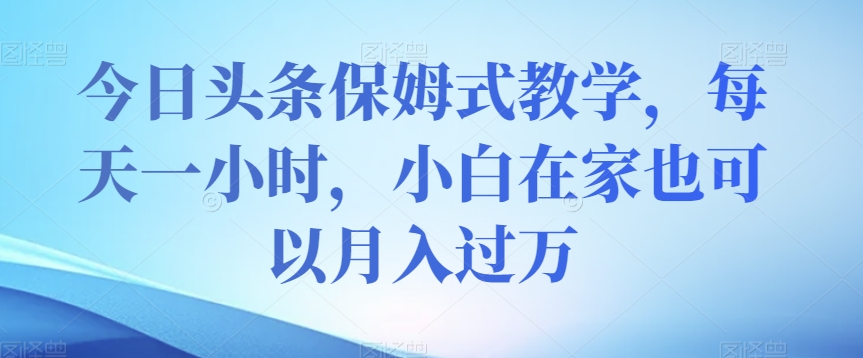 今日头条保姆式教学，每天一小时，小白在家也可以月入过万【揭秘】-瀚海资源库