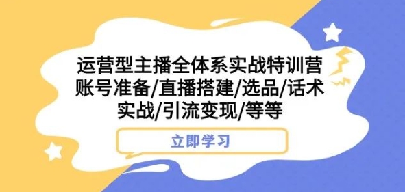运营型主播全体系实战特训营，账号准备/直播搭建/选品/话术实战/引流变现/等等-瀚海资源库