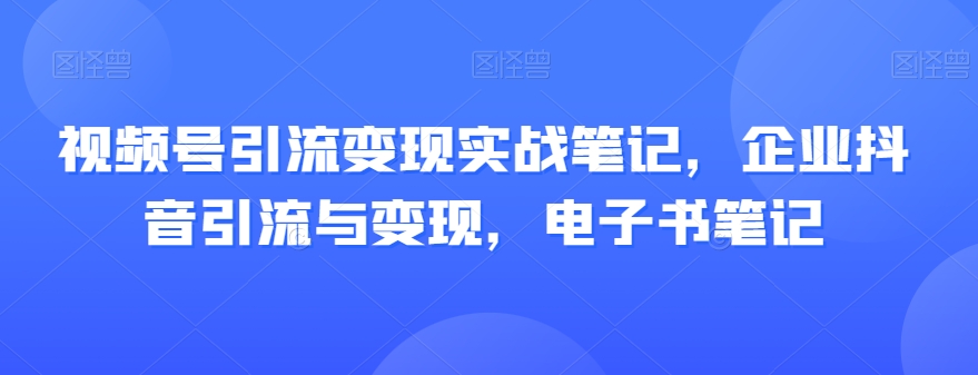 视频号引流变现实战笔记，企业抖音引流与变现，电子书笔记-瀚海资源库