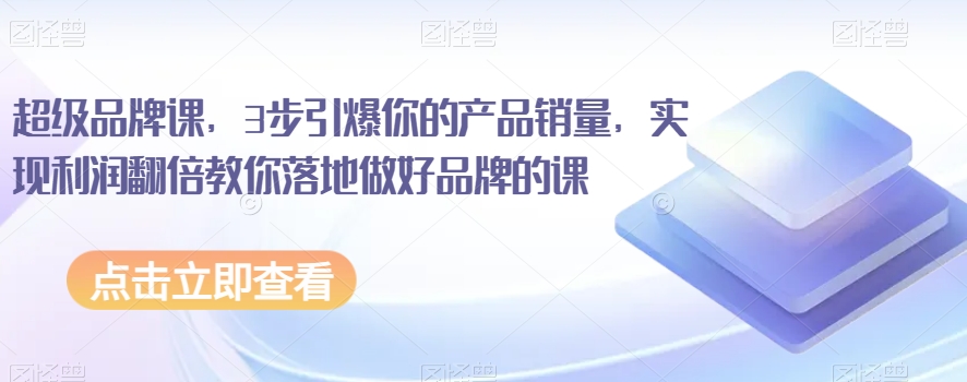 超级品牌课，3步引爆你的产品销量，实现利润翻倍教你落地做好品牌的课-瀚海资源库