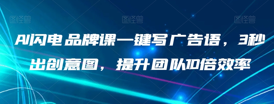 AI闪电品牌课一键写广告语，3秒出创意图，提升团队10倍效率-瀚海资源库