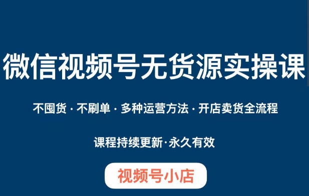 微信视频号小店无货源实操课程，​不囤货·不刷单·多种运营方法·开店卖货全流程-瀚海资源库