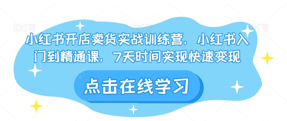 小红书开店卖货实战训练营，小红书入门到精通课，7天时间实现快速变现-瀚海资源库