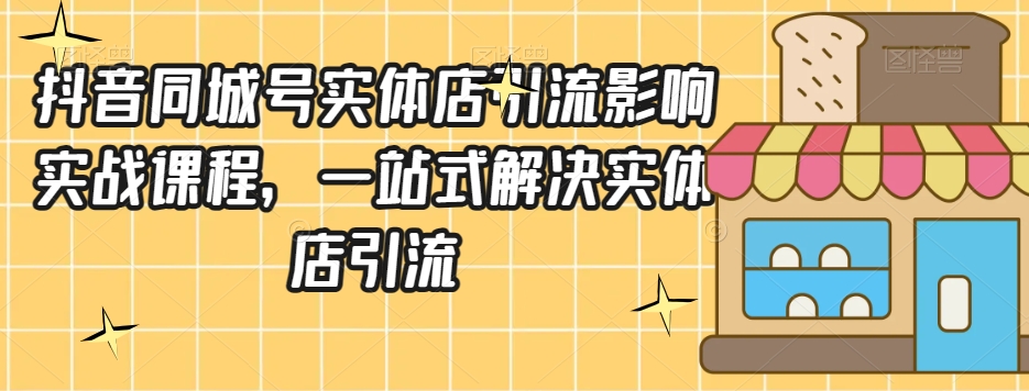 抖音同城号实体店引流营销实战课程，一站式解决实体店引流-瀚海资源库