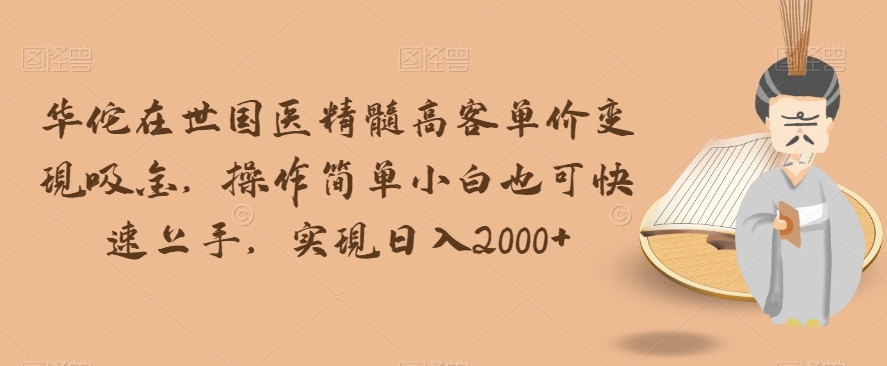 华佗在世国医精髓高客单价变现吸金，操作简单小白也可快速上手，实现日入2000+【揭秘】-瀚海资源库