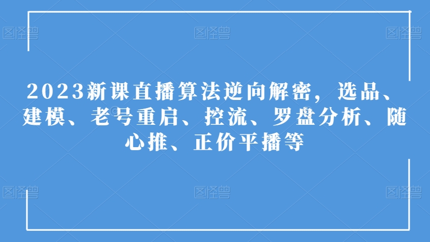 2023新课直播算法逆向解密，选品、建模、老号重启、控流、罗盘分析、随心推、正价平播等-瀚海资源库