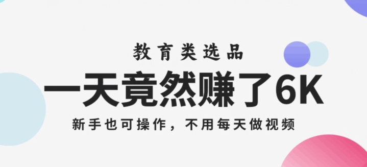 一天竟然赚了6000多，教育类选品，新手也可操作，更不用每天做短视频【揭秘】-瀚海资源库