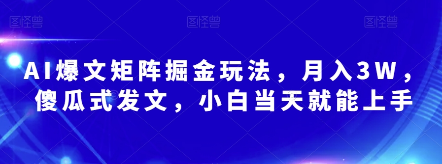 AI爆文矩阵掘金玩法，月入3W，傻瓜式发文，小白当天就能上手【揭秘】-瀚海资源库