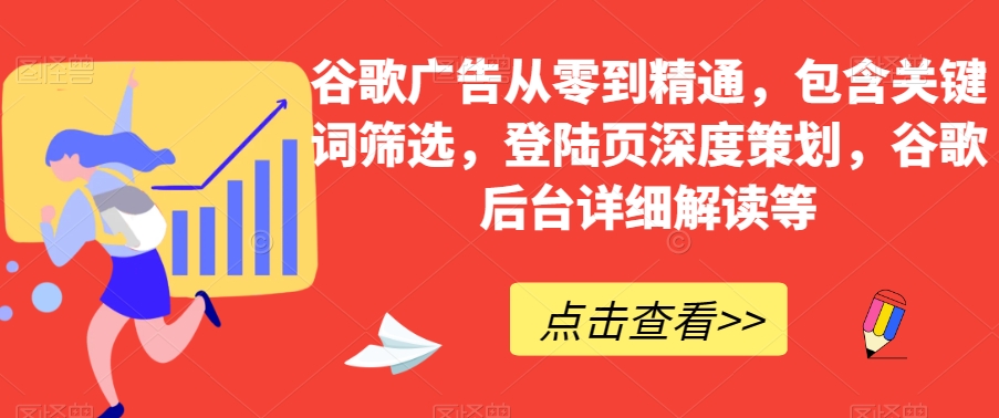 谷歌广告从零到精通，包含关键词筛选，登陆页深度策划，谷歌后台详细解读等-瀚海资源库