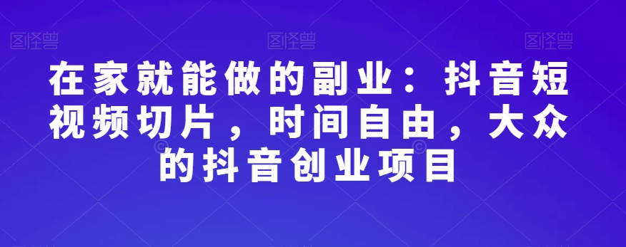 在家就能做的副业：抖音短视频切片，时间自由，大众的抖音创业项目-瀚海资源库