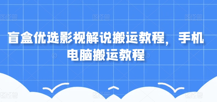 盲盒优选影视解说搬运教程，手机电脑搬运教程-瀚海资源库