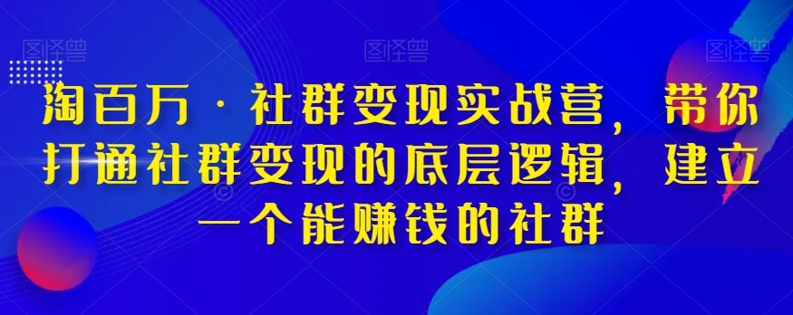 淘百万·社群变现实战营，带你打通社群变现的底层逻辑，建立一个能赚钱的社群-瀚海资源库