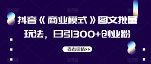 抖音《商业模式》图文批量玩法,日引300+创业粉【揭秘】-瀚海资源库