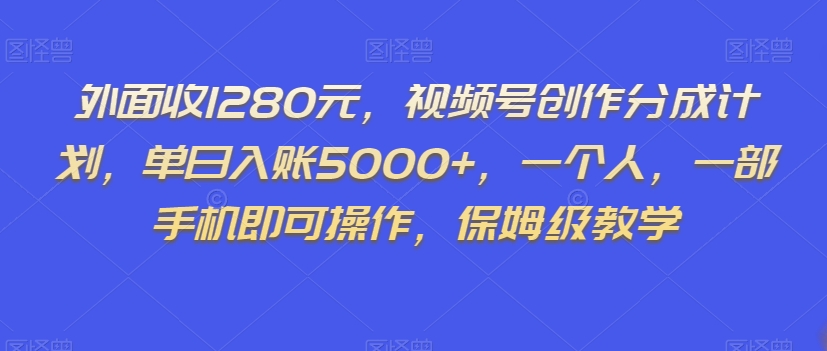 外面收1280元，视频号创作分成计划，单日入账5000+，一个人，一部手机即可操作，保姆级教学【揭秘】-瀚海资源库