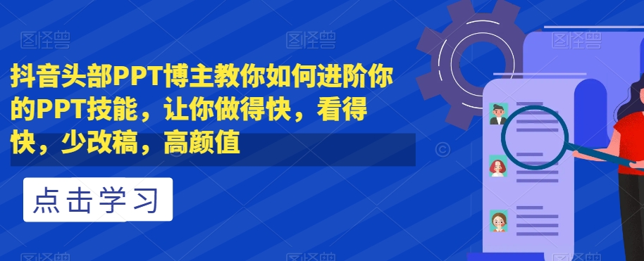抖音头部PPT博主教你如何进阶你的PPT技能，让你做得快，看得快，少改稿，高颜值-瀚海资源库
