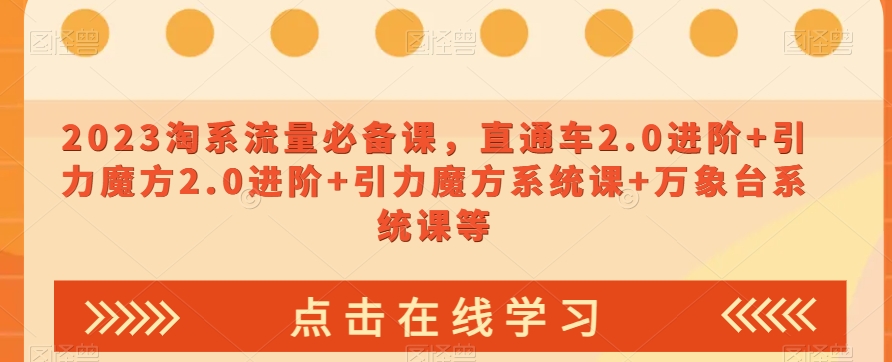 023淘系流量必备课，直通车2.0进阶+引力魔方2.0进阶+引力魔方系统课+万象台系统课等-瀚海资源库