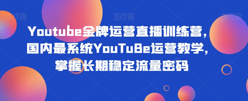 Youtube金牌运营直播训练营，国内最系统YouTuBe运营教学，掌握长期稳定流量密码-瀚海资源库