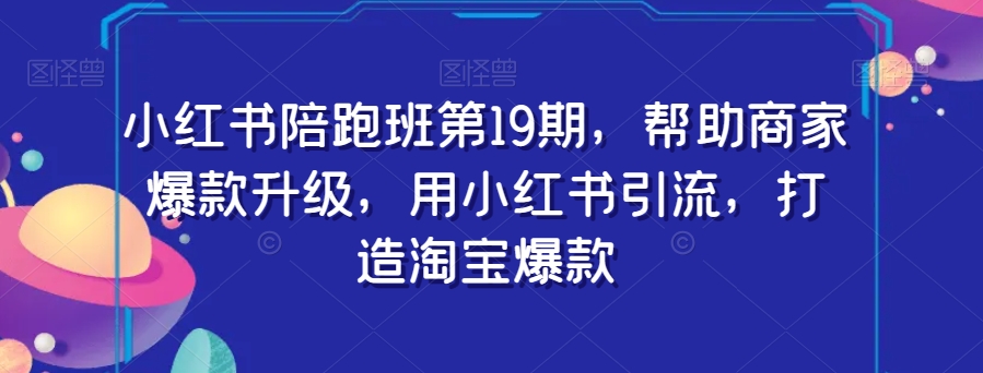 小红书陪跑班第19期，帮助商家爆款升级，用小红书引流，打造淘宝爆款-瀚海资源库