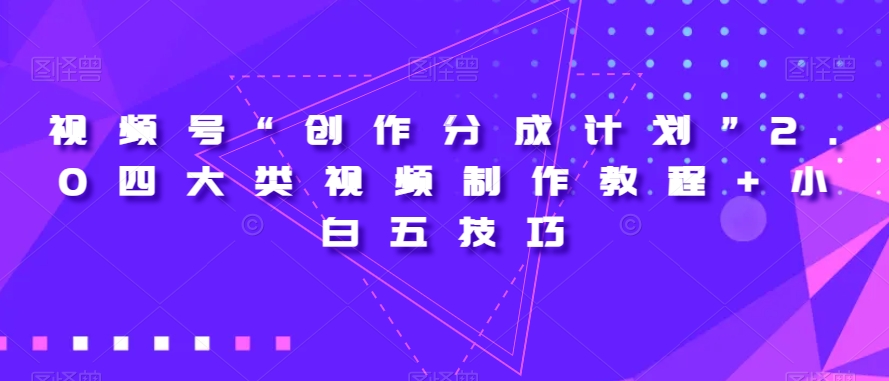 视频号“创作分成计划”2.0四大类视频制作教程+小白五技巧【揭秘】-瀚海资源库