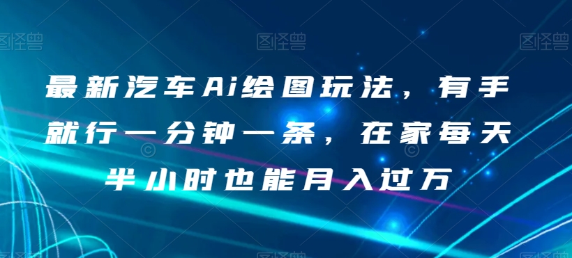 最新汽车Ai绘图玩法，有手就行一分钟一条，在家每天半小时也能月入过万【揭秘】-瀚海资源库