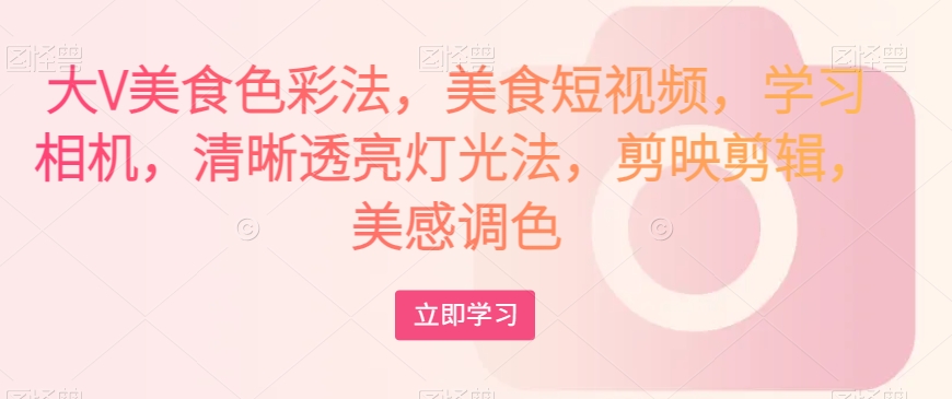 大V美食色彩法，美食短视频，学习相机，清晰透亮灯光法，剪映剪辑，美感调色-瀚海资源库