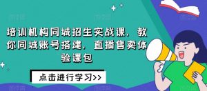 培训机构同城招生实战课，教你同城账号搭建，直播售卖体验课包-瀚海资源库