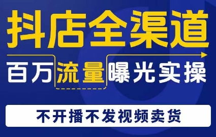 抖店全渠道百万流量曝光实操，不开播不发视频带货-瀚海资源库