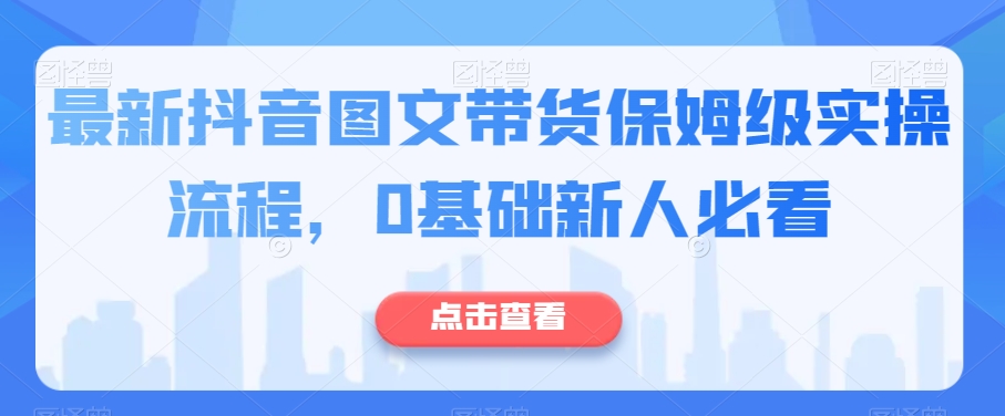 最新抖音图文带货保姆级实操流程，0基础新人必看-瀚海资源库