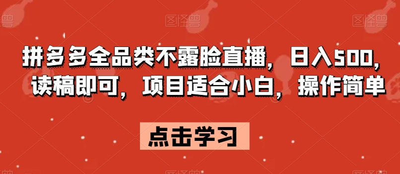 拼多多全品类不露脸直播，日入500，读稿即可，项目适合小白，操作简单【揭秘】-瀚海资源库