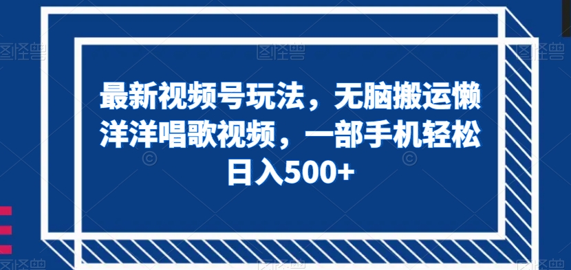 最新视频号玩法，无脑搬运懒洋洋唱歌视频，一部手机轻松日入500+【揭秘】-瀚海资源库