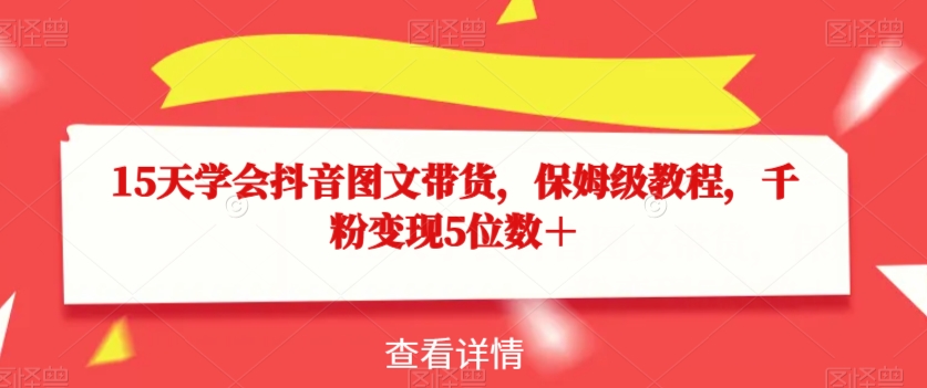15天学会抖音图文带货，保姆级教程，千粉变现5位数＋-瀚海资源库