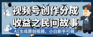 视频号创作分成收益之民间故事,AI生成原创视频,小白新手可做【揭秘】-瀚海资源库
