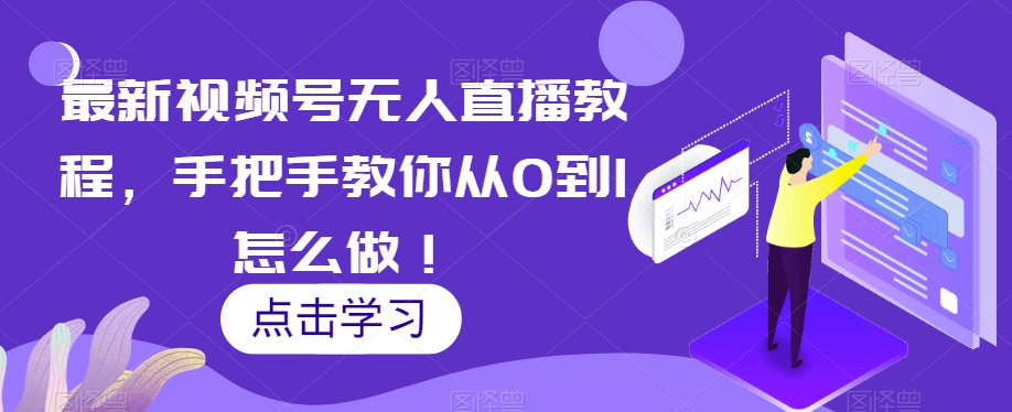 最新视频号无人直播教程，手把手教你从0到1怎么做！-瀚海资源库