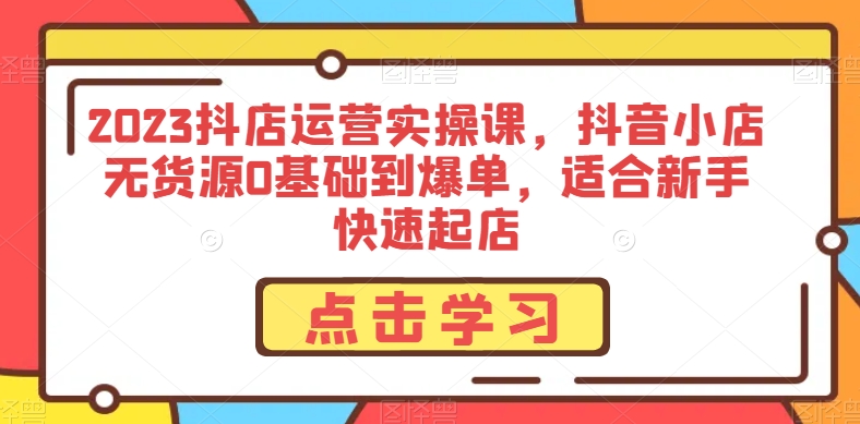 2023抖店运营实操课，抖音小店无货源0基础到爆单，适合新手快速起店-瀚海资源库