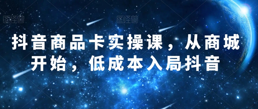 抖音商品卡实操课，从商城开始，低成本入局抖音-瀚海资源库