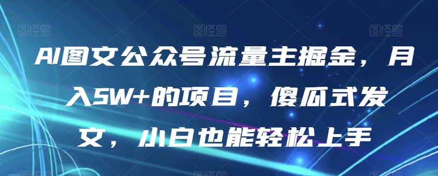 AI图文公众号流量主掘金，月入5W+的项目，傻瓜式发文，小白也能轻松上手【揭秘】-瀚海资源库